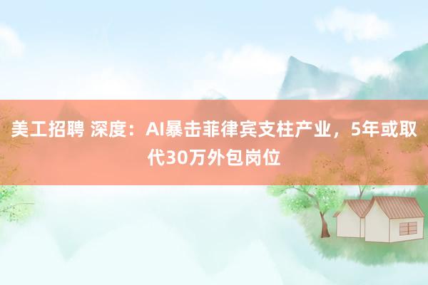 美工招聘 深度：AI暴击菲律宾支柱产业，5年或取代30万外包岗位