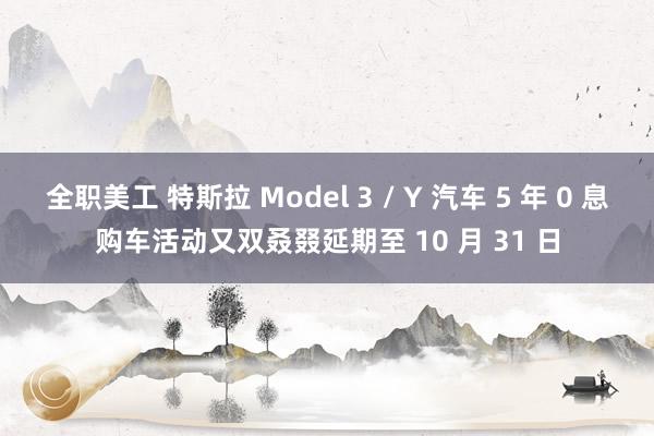 全职美工 特斯拉 Model 3 / Y 汽车 5 年 0 息购车活动又双叒叕延期至 10 月 31 日