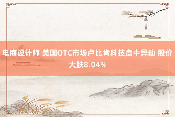 电商设计师 美国OTC市场卢比肯科技盘中异动 股价大跌8.04%