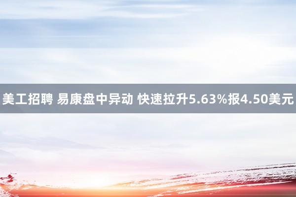 美工招聘 易康盘中异动 快速拉升5.63%报4.50美元